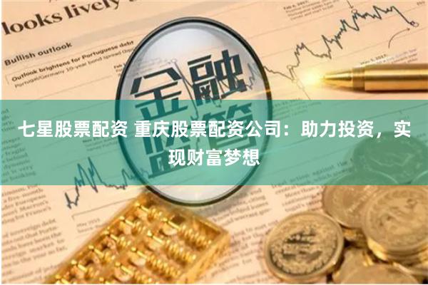 七星股票配资 重庆股票配资公司：助力投资，实现财富梦想