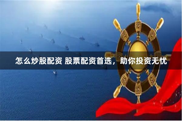 怎么炒股配资 股票配资首选，助你投资无忧