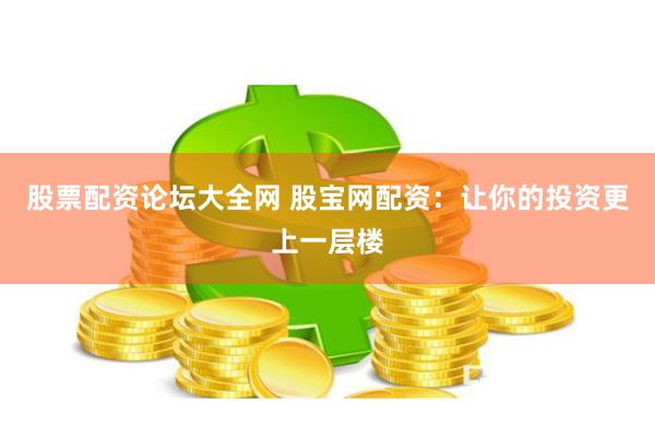 股票配资论坛大全网 股宝网配资：让你的投资更上一层楼