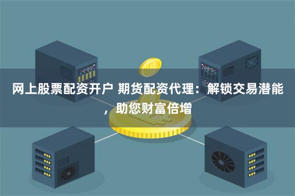 网上股票配资开户 期货配资代理：解锁交易潜能，助您财富倍增