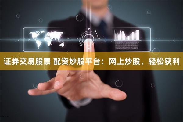 证券交易股票 配资炒股平台：网上炒股，轻松获利