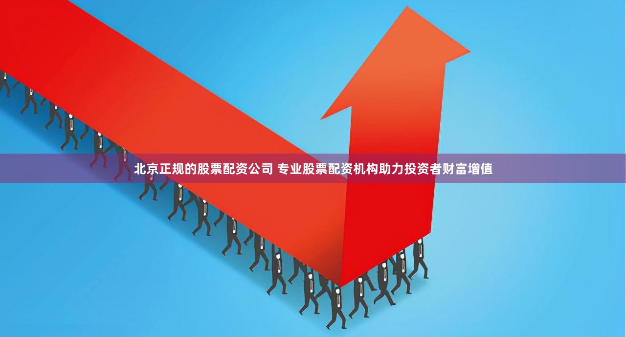 北京正规的股票配资公司 专业股票配资机构助力投资者财富增值