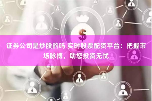 证券公司是炒股的吗 实时股票配资平台：把握市场脉搏，助您投资无忧
