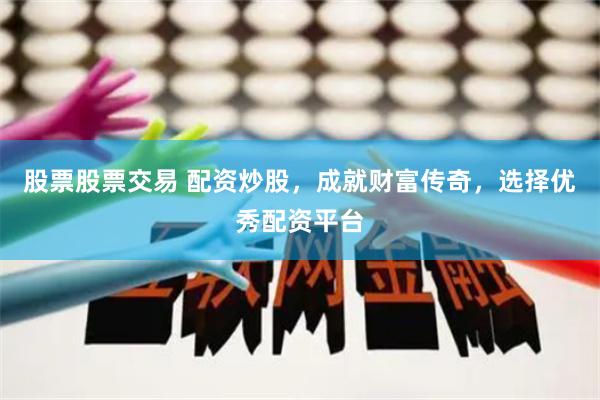 股票股票交易 配资炒股，成就财富传奇，选择优秀配资平台