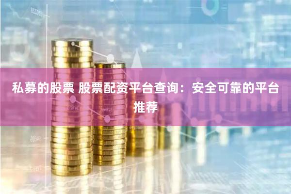 私募的股票 股票配资平台查询：安全可靠的平台推荐