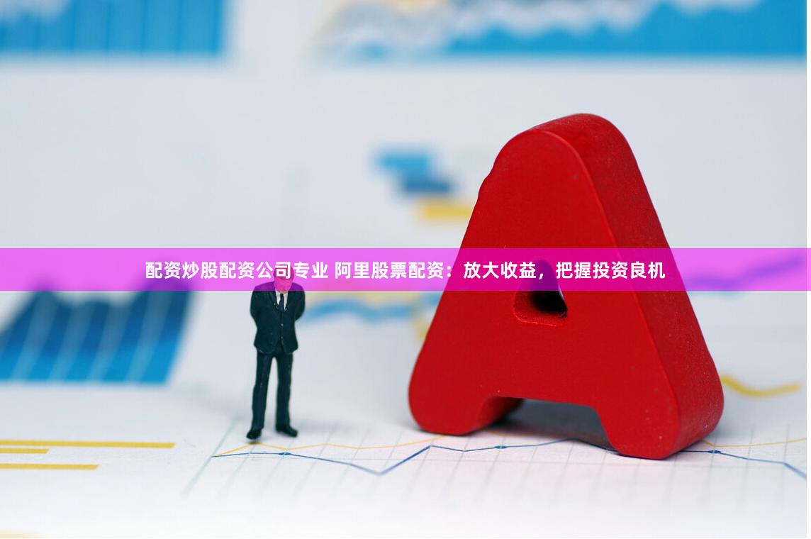 配资炒股配资公司专业 阿里股票配资：放大收益，把握投资良机