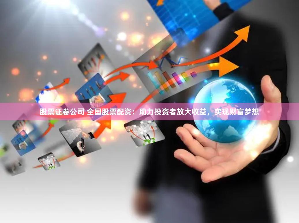 股票证卷公司 全国股票配资：助力投资者放大收益，实现财富梦想