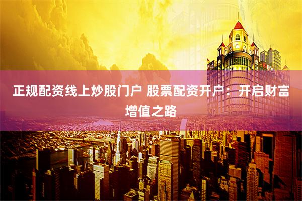 正规配资线上炒股门户 股票配资开户：开启财富增值之路