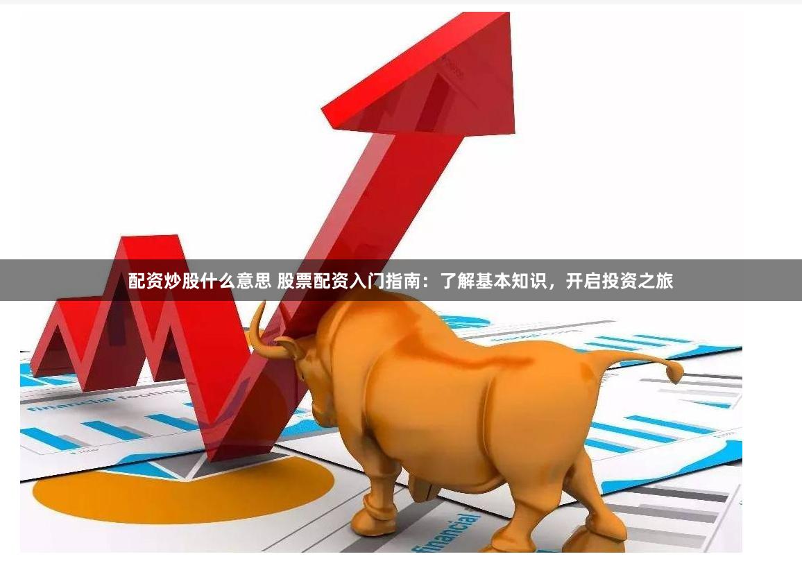 配资炒股什么意思 股票配资入门指南：了解基本知识，开启投资之旅