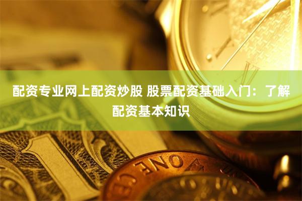 配资专业网上配资炒股 股票配资基础入门：了解配资基本知识