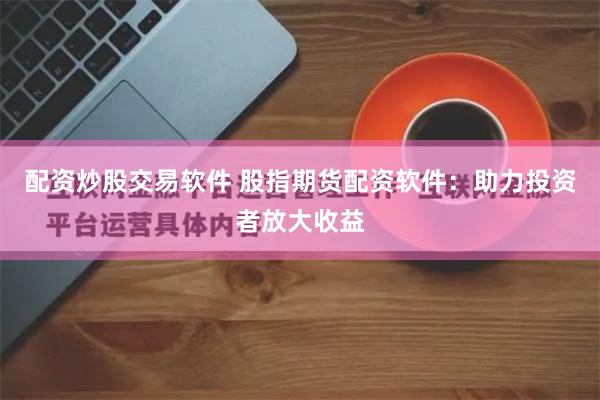 配资炒股交易软件 股指期货配资软件：助力投资者放大收益
