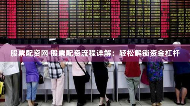 股票配资网 股票配资流程详解：轻松解锁资金杠杆