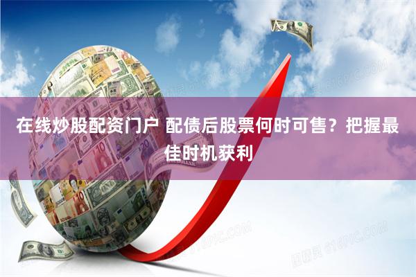 在线炒股配资门户 配债后股票何时可售？把握最佳时机获利