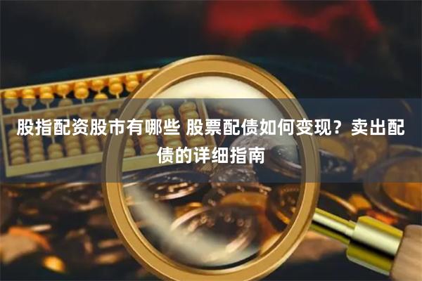 股指配资股市有哪些 股票配债如何变现？卖出配债的详细指南