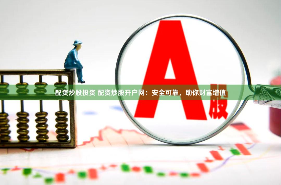 配资炒股投资 配资炒股开户网：安全可靠，助你财富增值