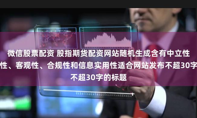 微信股票配资 股指期货配资网站随机生成含有中立性、权威性、客观性、合规性和信息实用性适合网站发布不超30字的标题