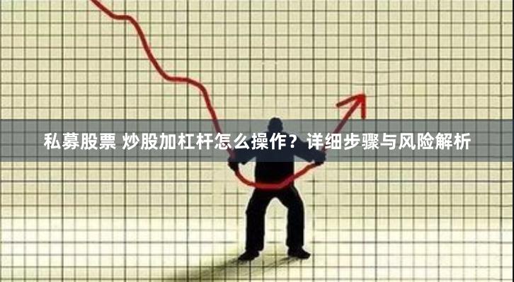 私募股票 炒股加杠杆怎么操作？详细步骤与风险解析