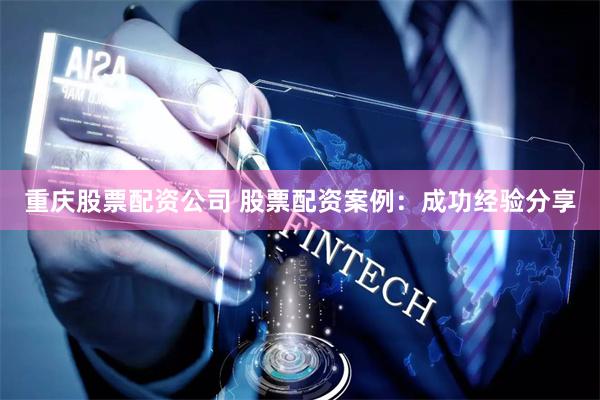 重庆股票配资公司 股票配资案例：成功经验分享