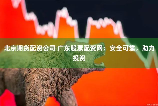 北京期货配资公司 广东股票配资网：安全可靠，助力投资