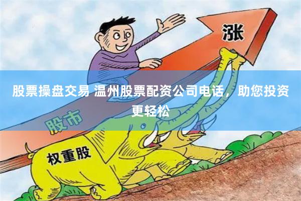 股票操盘交易 温州股票配资公司电话，助您投资更轻松