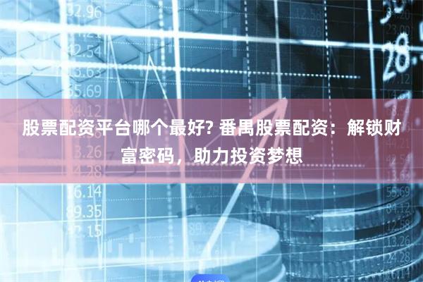 股票配资平台哪个最好? 番禺股票配资：解锁财富密码，助力投资梦想