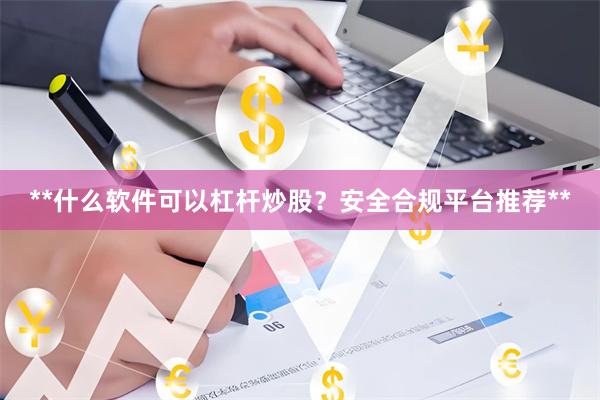 **什么软件可以杠杆炒股？安全合规平台推荐**