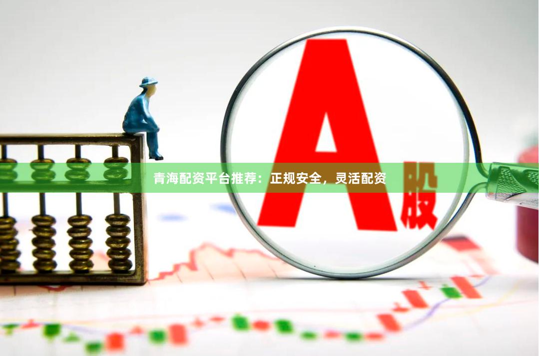 青海配资平台推荐：正规安全，灵活配资