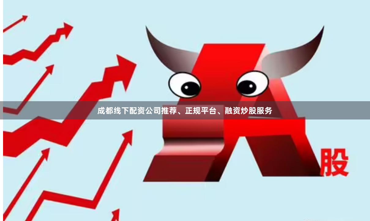 成都线下配资公司推荐、正规平台、融资炒股服务