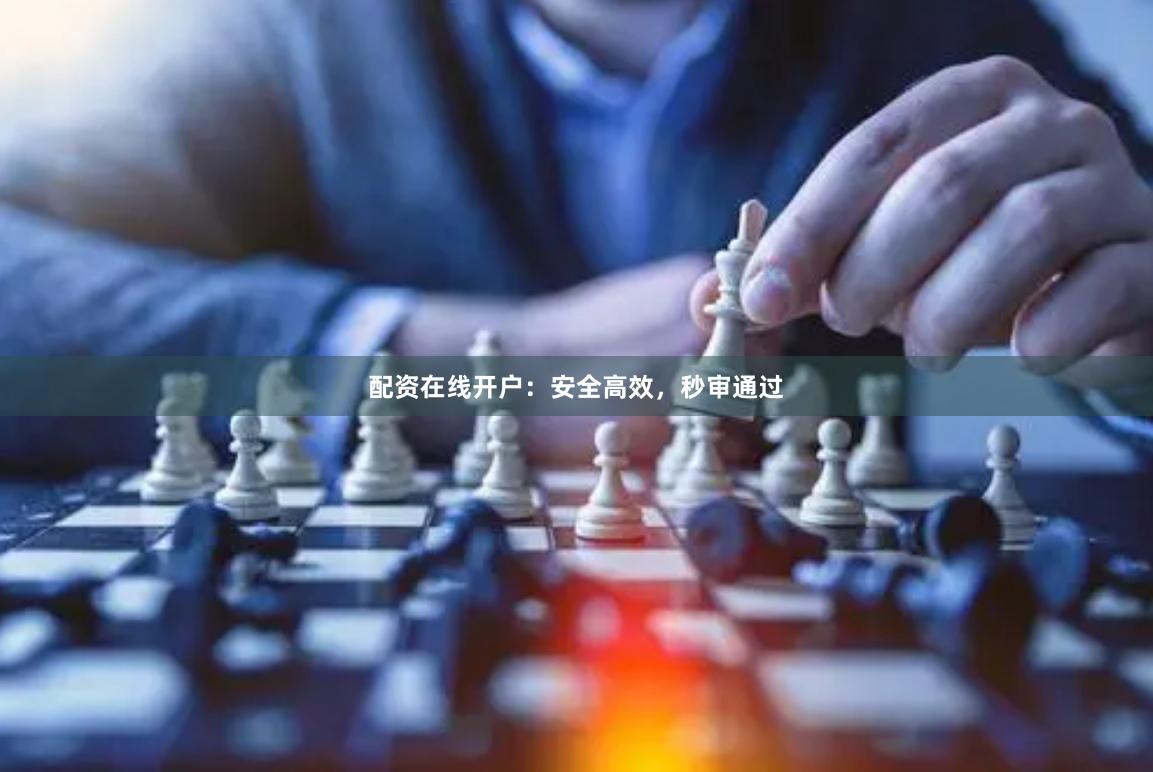 配资在线开户：安全高效，秒审通过