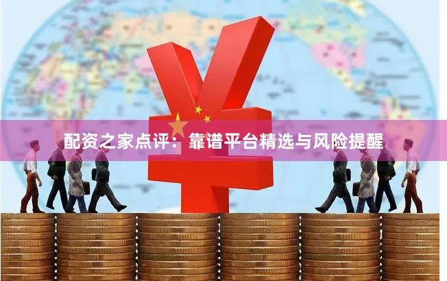 配资之家点评：靠谱平台精选与风险提醒