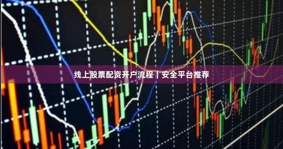 线上股票配资开户流程|安全平台推荐