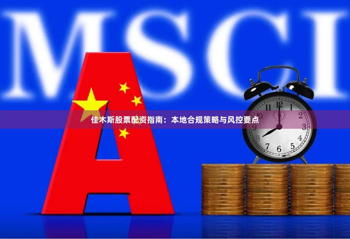 佳木斯股票配资指南：本地合规策略与风控要点