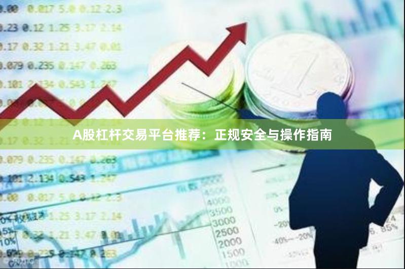 A股杠杆交易平台推荐:正规安全与操作指南