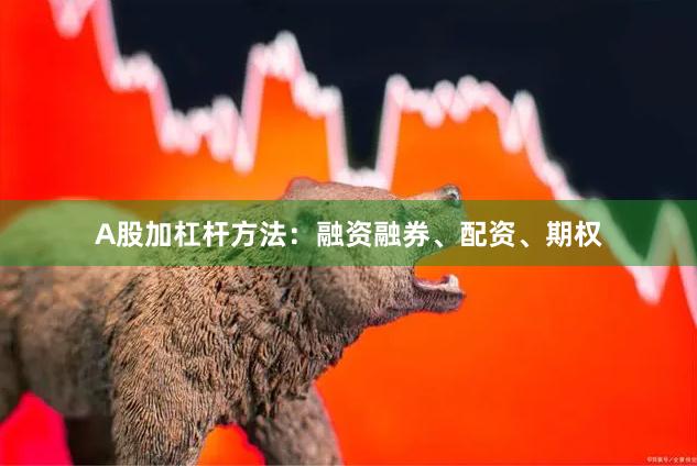 A股加杠杆方法:融资融券、配资、期权