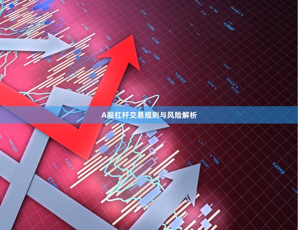 A股杠杆交易规则与风险解析