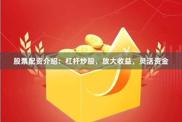 股票配资介绍:杠杆炒股,放大收益,灵活资金