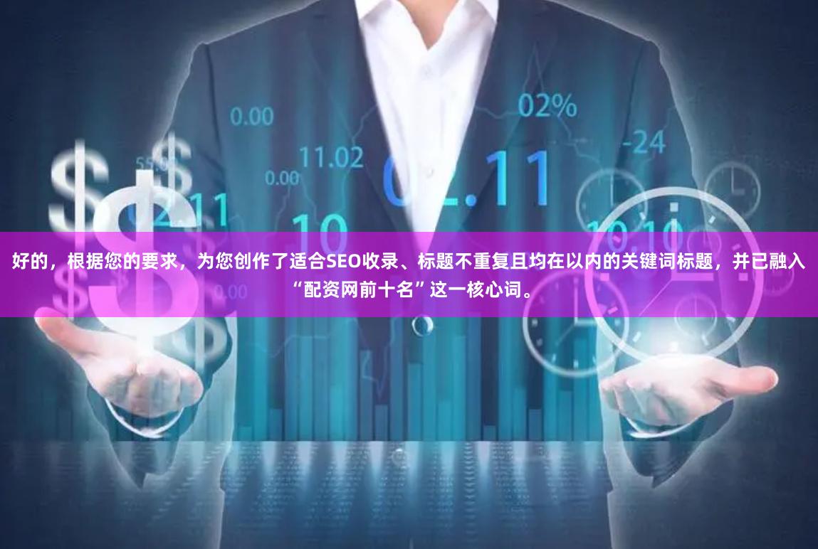 好的，根据您的要求，为您创作了适合SEO收录、标题不重复且均在以内的关键词标题，并已融入“配资网前十名”这一核心词。
