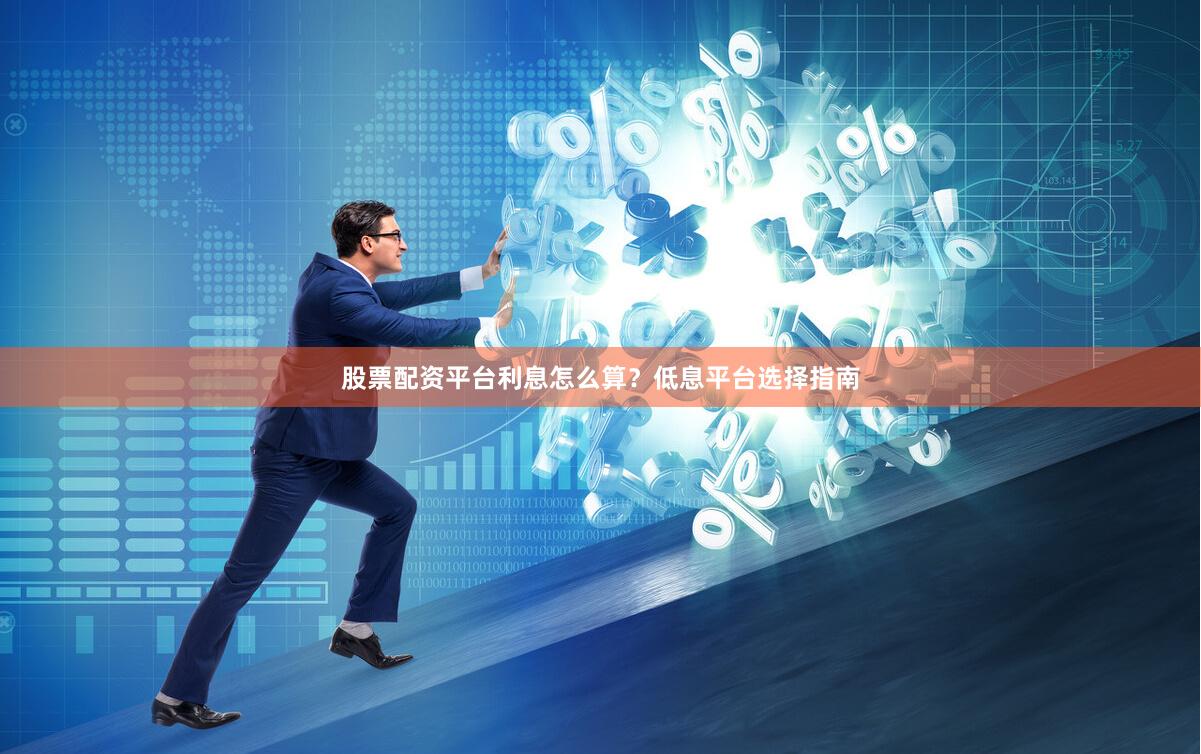 股票配资平台利息怎么算？低息平台选择指南