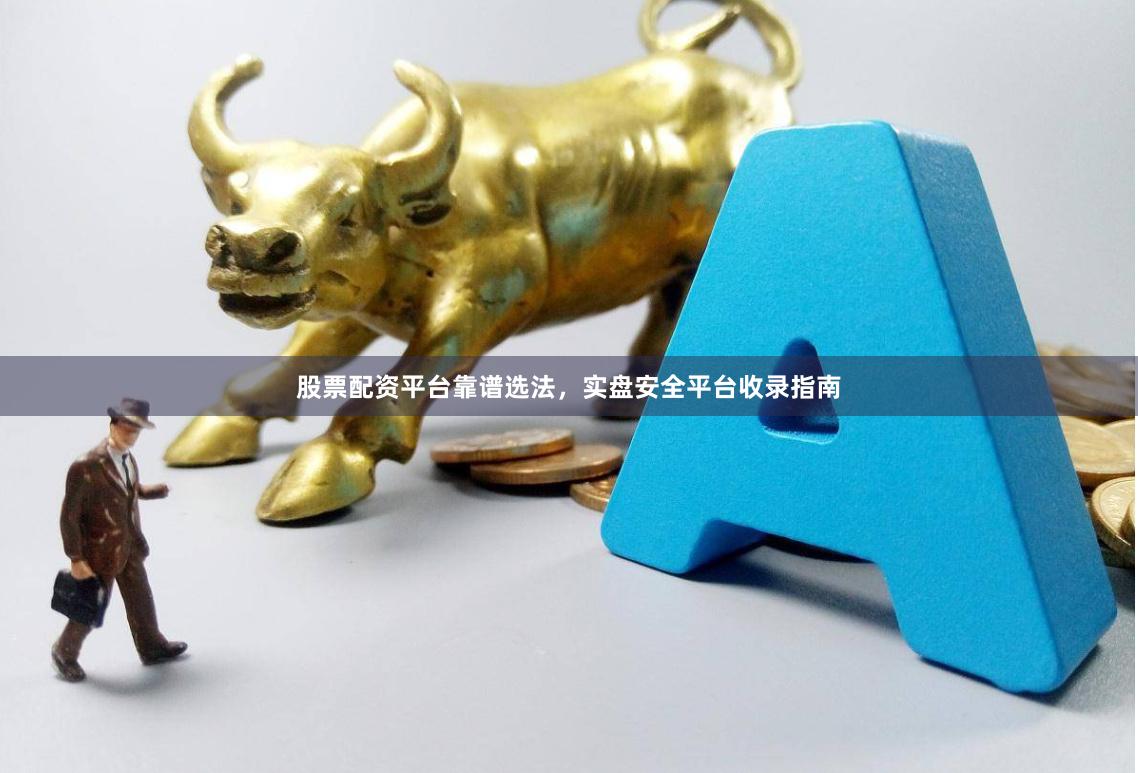 股票配资平台靠谱选法，实盘安全平台收录指南